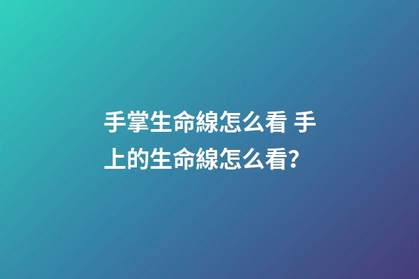 手掌生命線怎么看 手上的生命線怎么看？-第1張-觀點-玄機派